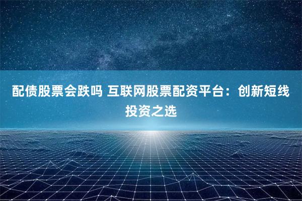 配债股票会跌吗 互联网股票配资平台：创新短线投资之选