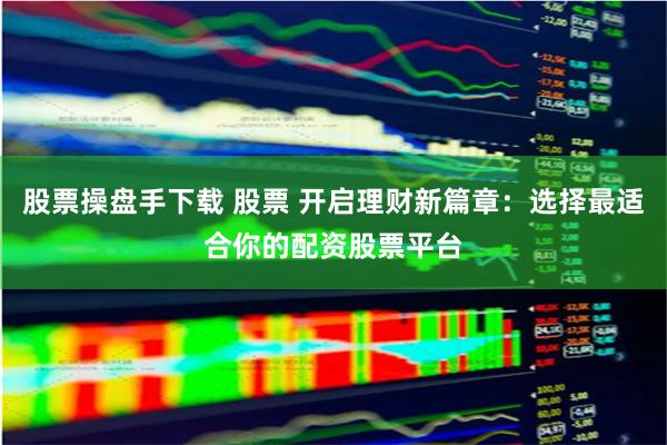 股票操盘手下载 股票 开启理财新篇章：选择最适合你的配资股票平台