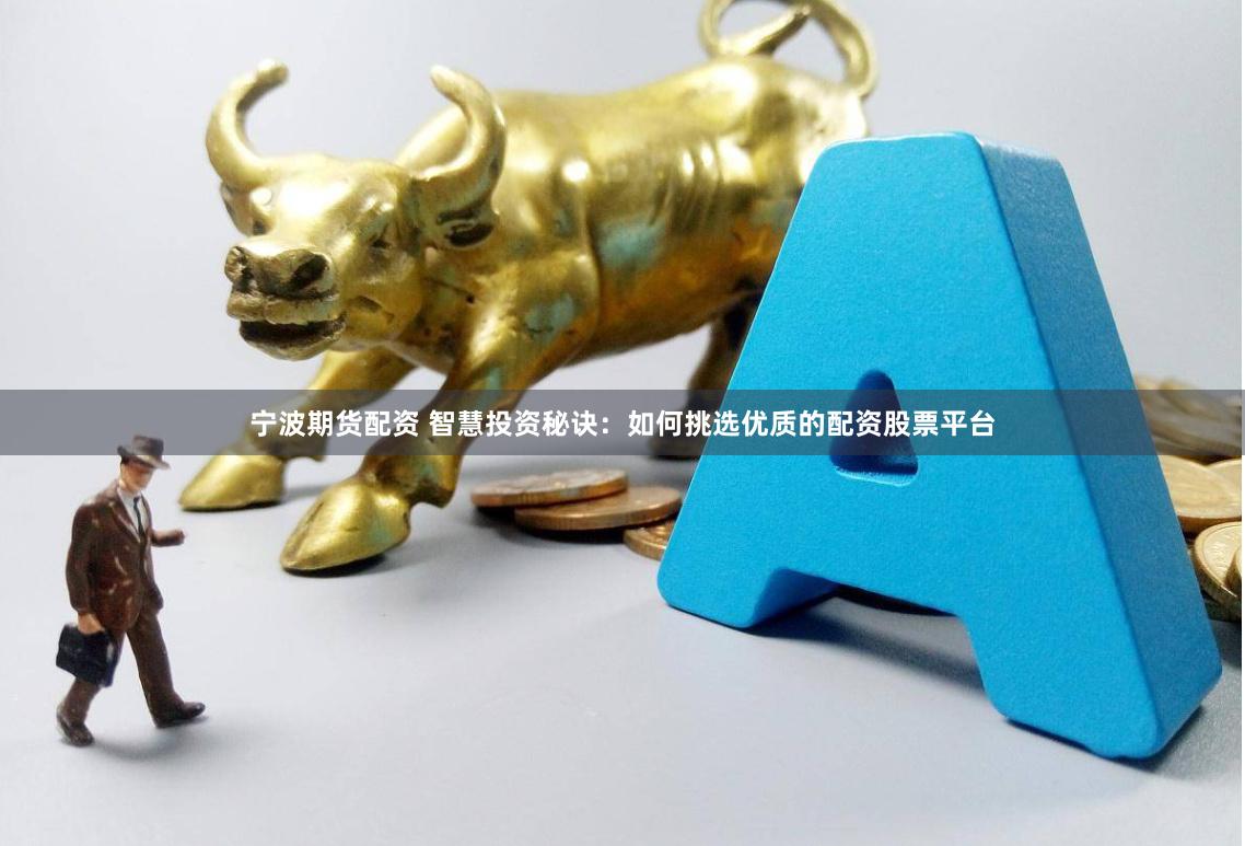 宁波期货配资 智慧投资秘诀：如何挑选优质的配资股票平台