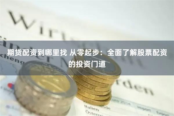 期货配资到哪里找 从零起步：全面了解股票配资的投资门道