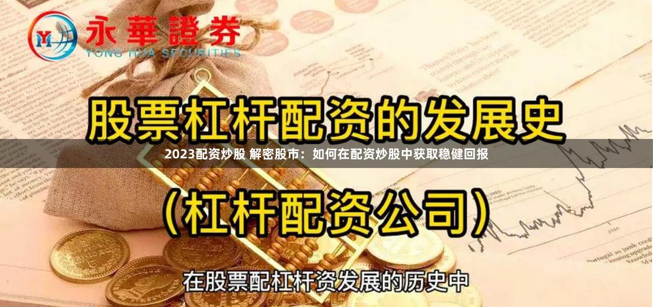 2023配资炒股 解密股市：如何在配资炒股中获取稳健回报