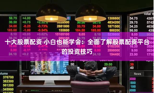 十大股票配资 小白也能学会:全面了解股票配资平台的投资技巧
