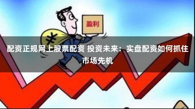 配资正规网上股票配资 投资未来：实盘配资如何抓住市场先机