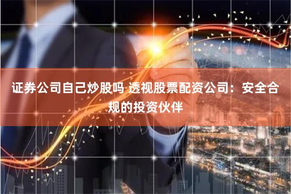 证券公司自己炒股吗 透视股票配资公司：安全合规的投资伙伴