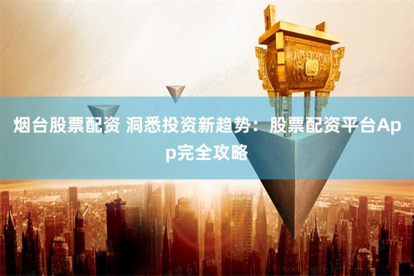 烟台股票配资 洞悉投资新趋势：股票配资平台App完全攻略