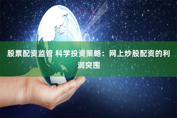 股票配资监管 科学投资策略：网上炒股配资的利润突围