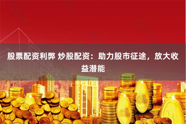 股票配资利弊 炒股配资：助力股市征途，放大收益潜能