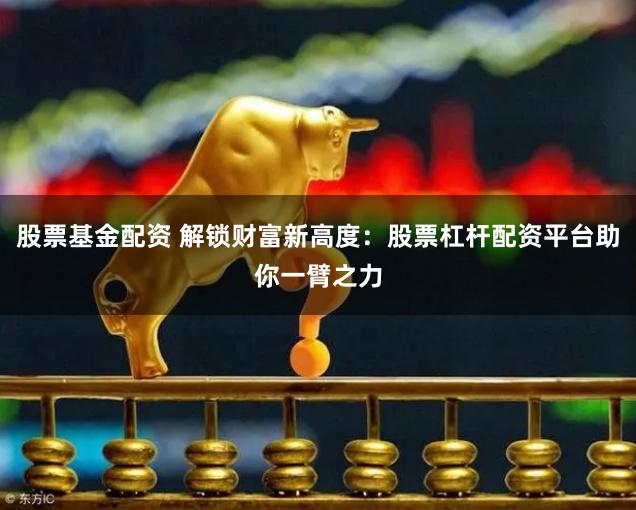 股票基金配资 解锁财富新高度：股票杠杆配资平台助你一臂之力