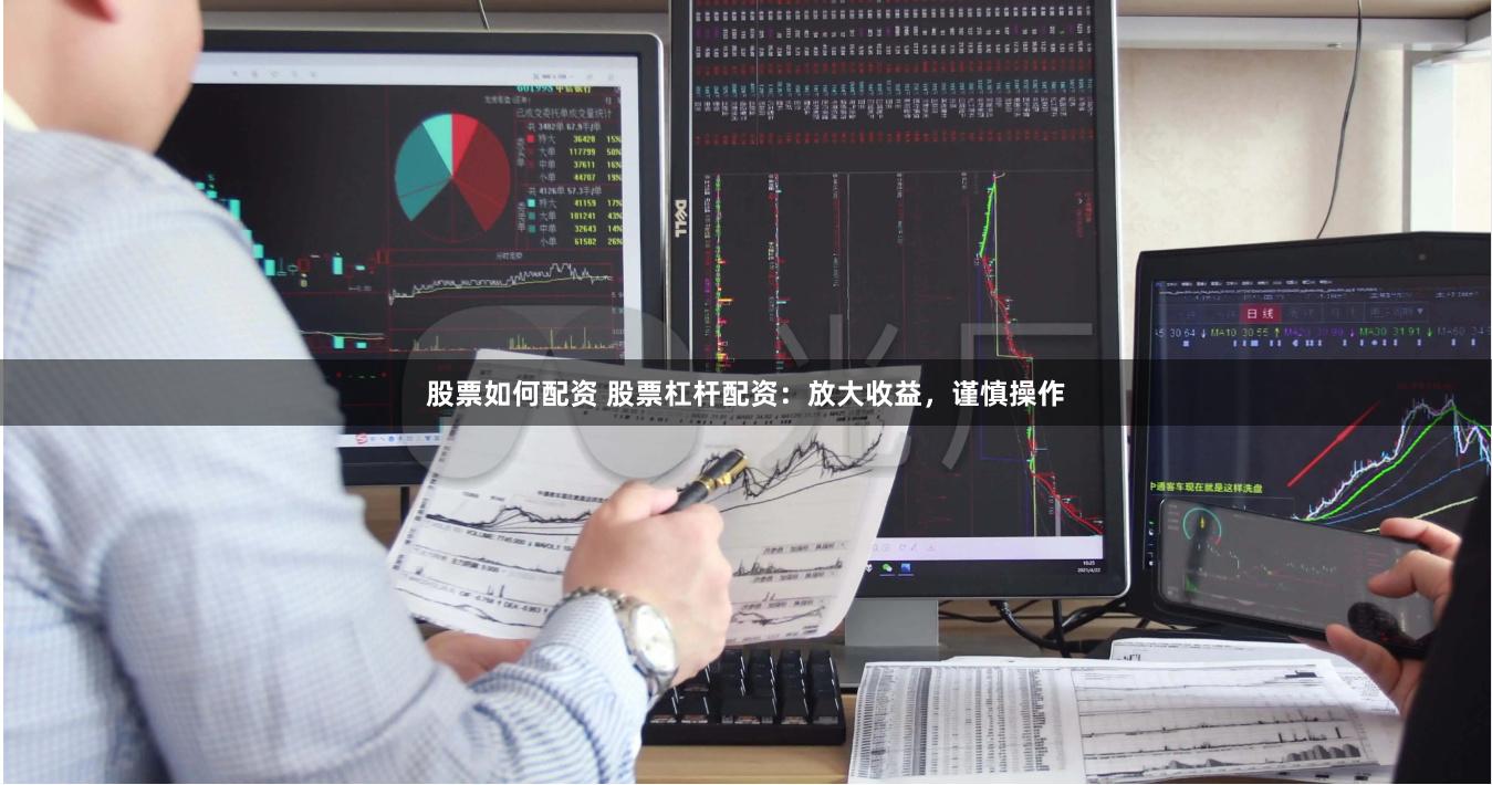 股票如何配资 股票杠杆配资：放大收益，谨慎操作