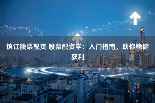 镇江股票配资 股票配资学：入门指南，助你稳健获利