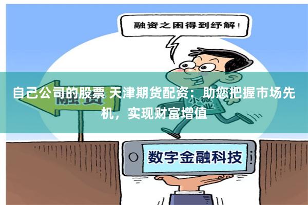 自己公司的股票 天津期货配资：助您把握市场先机，实现财富增值