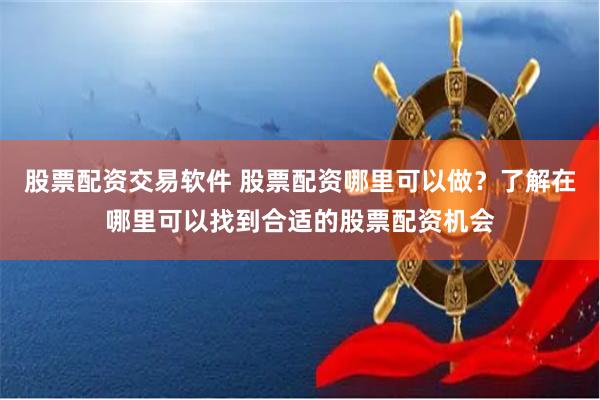 股票配资交易软件 股票配资哪里可以做？了解在哪里可以找到合适的股票配资机会