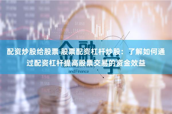 配资炒股给股票 股票配资杠杆炒股:了解如何通过配资杠杆提高股票交易的资金效益