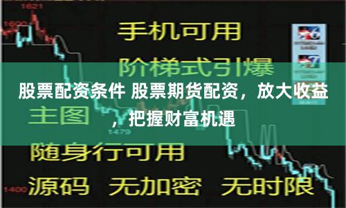 股票配资条件 股票期货配资，放大收益，把握财富机遇