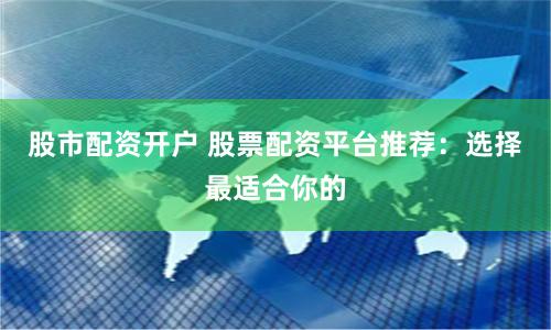 股市配资开户 股票配资平台推荐：选择最适合你的