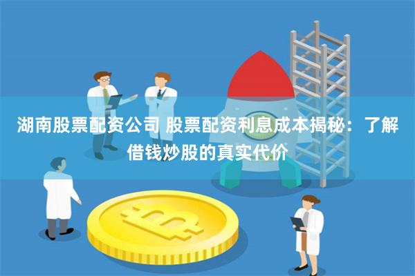 湖南股票配资公司 股票配资利息成本揭秘:了解借钱炒股的真实代价