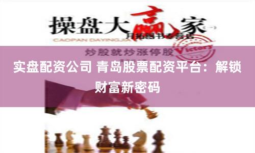 实盘配资公司 青岛股票配资平台：解锁财富新密码