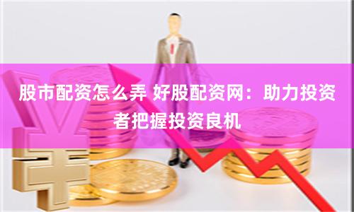 股市配资怎么弄 好股配资网：助力投资者把握投资良机