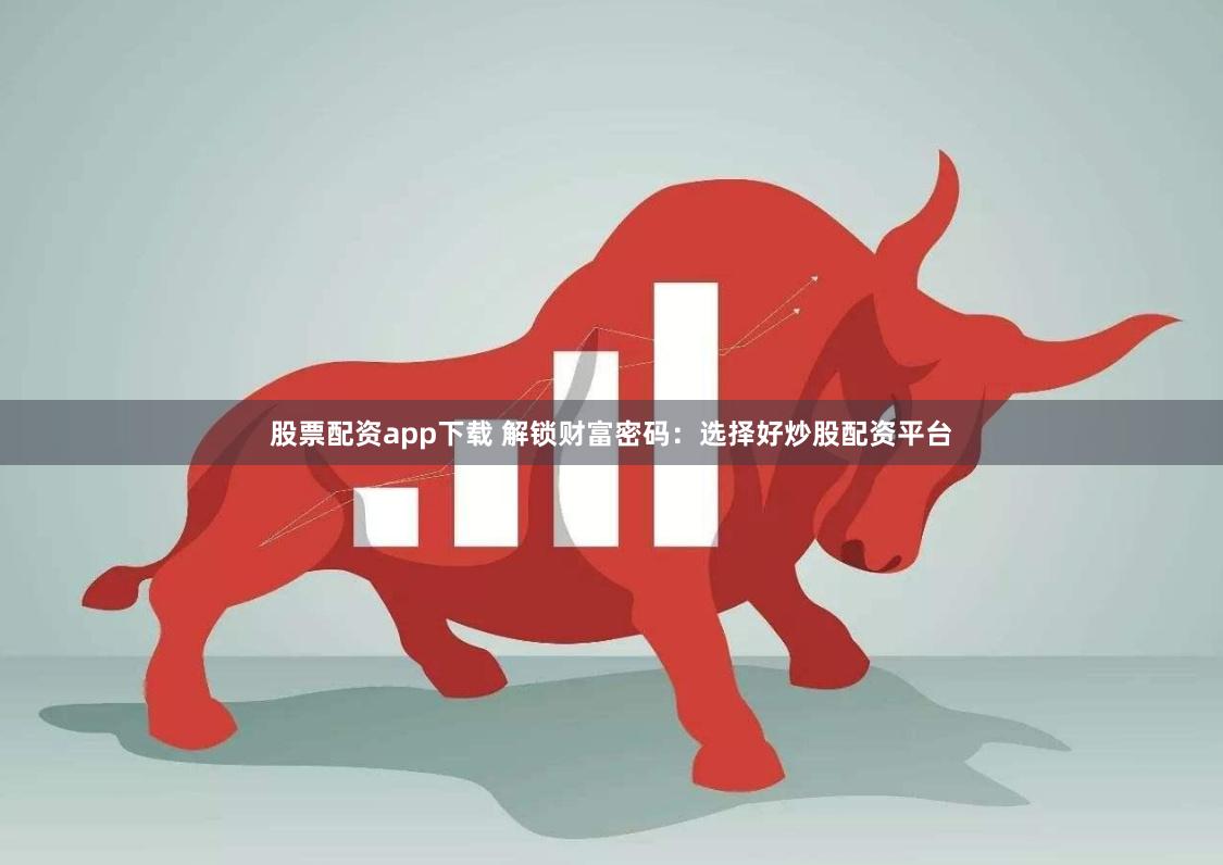 股票配资app下载 解锁财富密码：选择好炒股配资平台