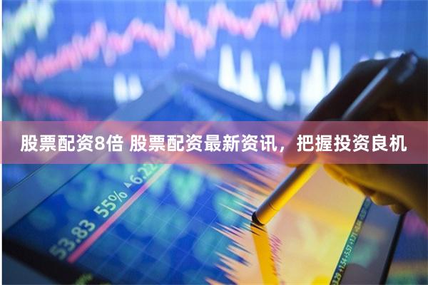 股票配资8倍 股票配资最新资讯，把握投资良机