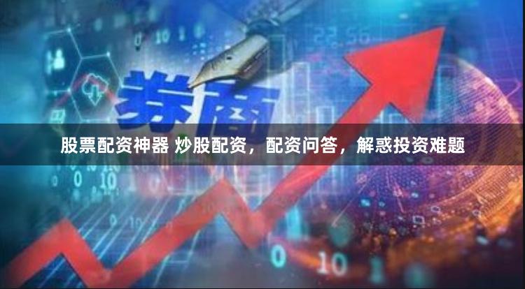 股票配资神器 炒股配资，配资问答，解惑投资难题