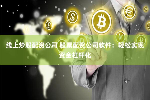 线上炒股配资公司 股票配资公司软件：轻松实现资金杠杆化