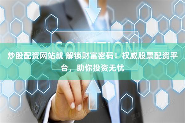 炒股配资网站就 解锁财富密码!权威股票配资平台,助你投资无忧