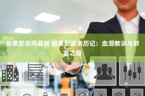 股票配资网最新 股票配资亲历记：血泪教训与财富之路