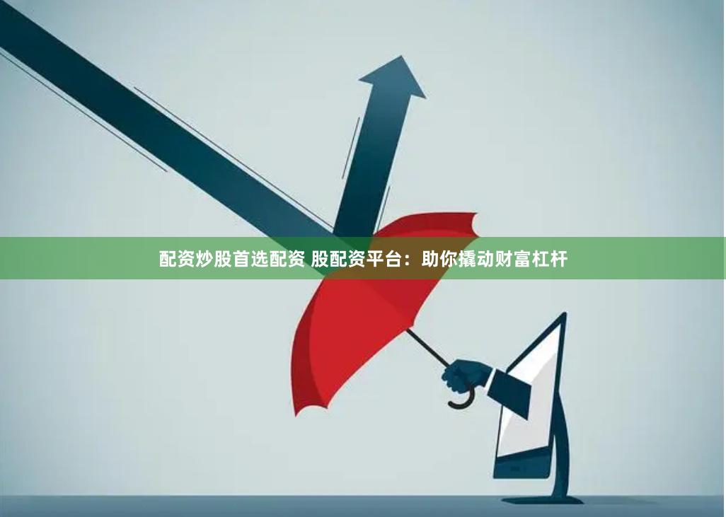 配资炒股首选配资 股配资平台：助你撬动财富杠杆