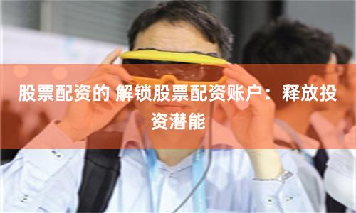 股票配资的 解锁股票配资账户：释放投资潜能