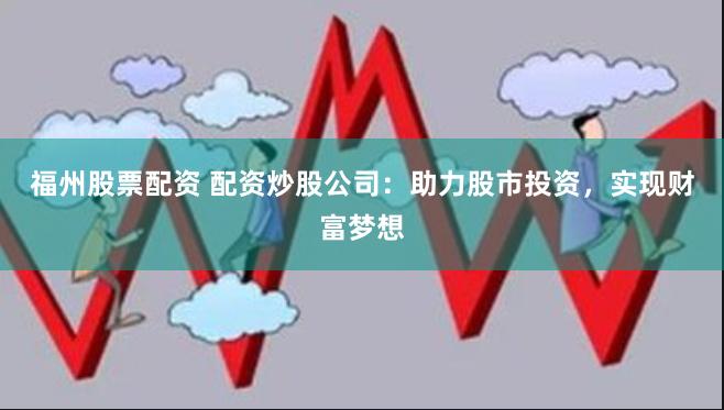 福州股票配资 配资炒股公司：助力股市投资，实现财富梦想