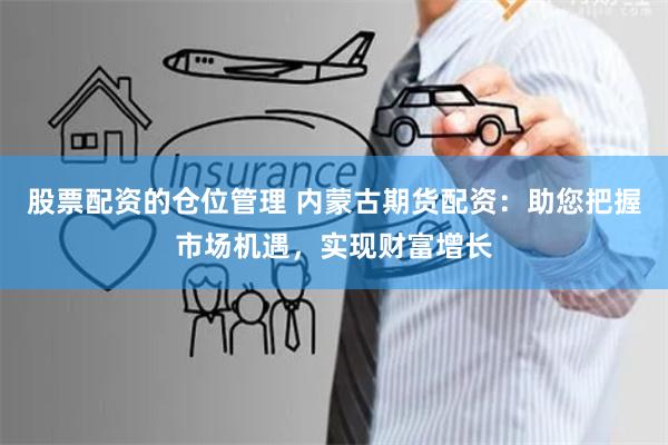 股票配资的仓位管理 内蒙古期货配资:助您把握市场机遇,实现财富增长