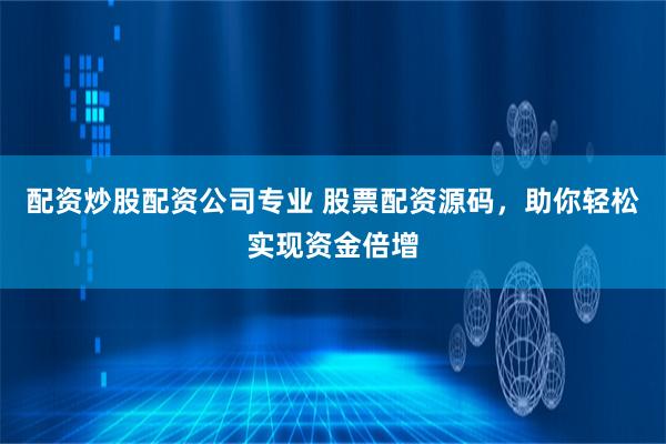 配资炒股配资公司专业 股票配资源码，助你轻松实现资金倍增