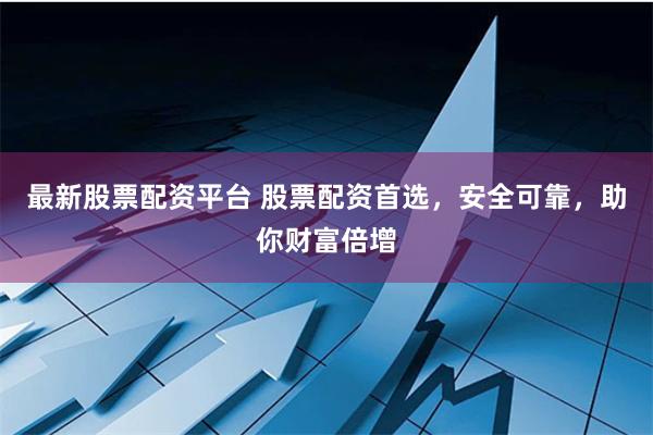 最新股票配资平台 股票配资首选，安全可靠，助你财富倍增