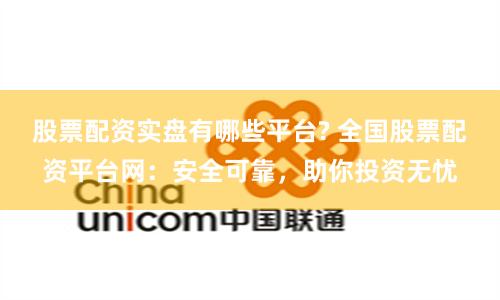 股票配资实盘有哪些平台? 全国股票配资平台网：安全可靠，助你投资无忧