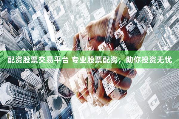 配资股票交易平台 专业股票配资，助你投资无忧