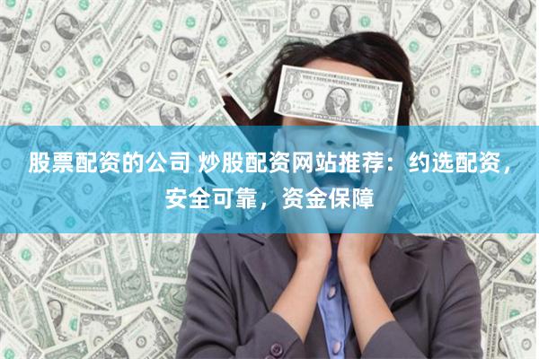 股票配资的公司 炒股配资网站推荐：约选配资，安全可靠，资金保障