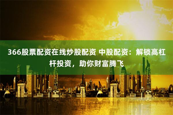 366股票配资在线炒股配资 中股配资：解锁高杠杆投资，助你财富腾飞