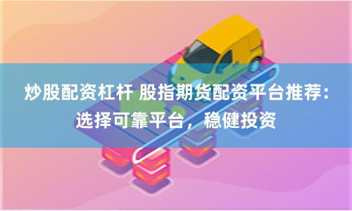 炒股配资杠杆 股指期货配资平台推荐：选择可靠平台，稳健投资