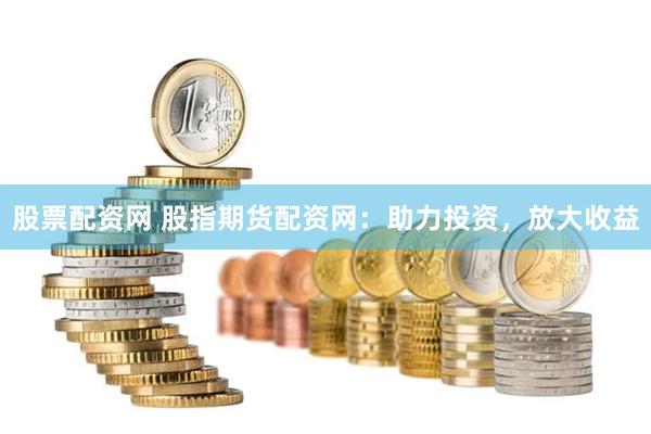 股票配资网 股指期货配资网：助力投资，放大收益