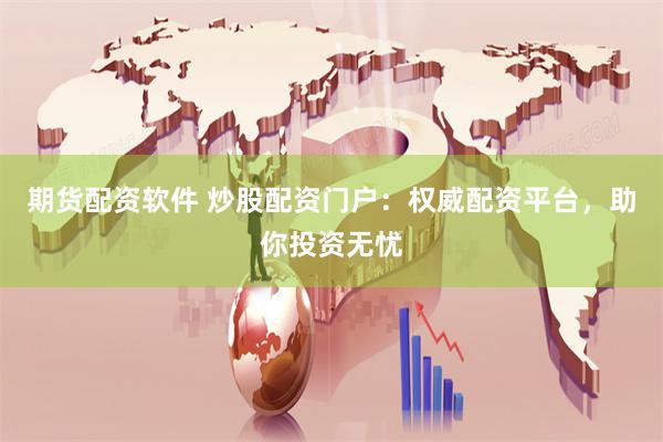 期货配资软件 炒股配资门户：权威配资平台，助你投资无忧