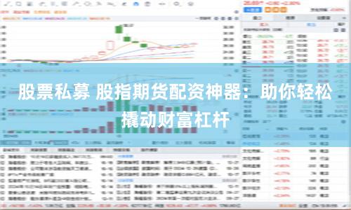 股票私募 股指期货配资神器：助你轻松撬动财富杠杆