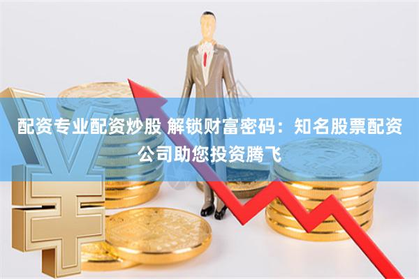 配资专业配资炒股 解锁财富密码：知名股票配资公司助您投资腾飞