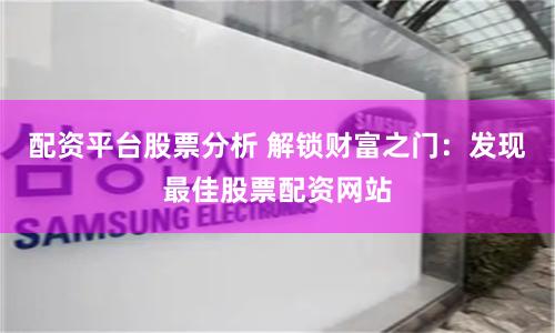配资平台股票分析 解锁财富之门：发现最佳股票配资网站