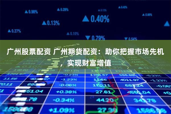 广州股票配资 广州期货配资：助你把握市场先机，实现财富增值