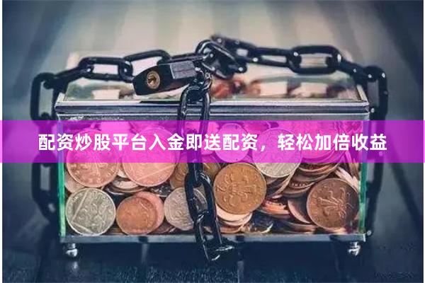 配资炒股平台入金即送配资，轻松加倍收益