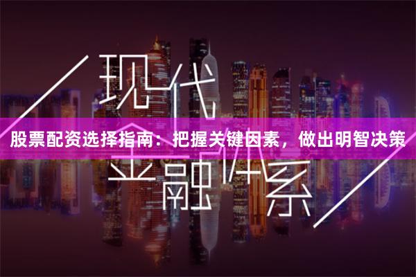 股票配资选择指南：把握关键因素，做出明智决策