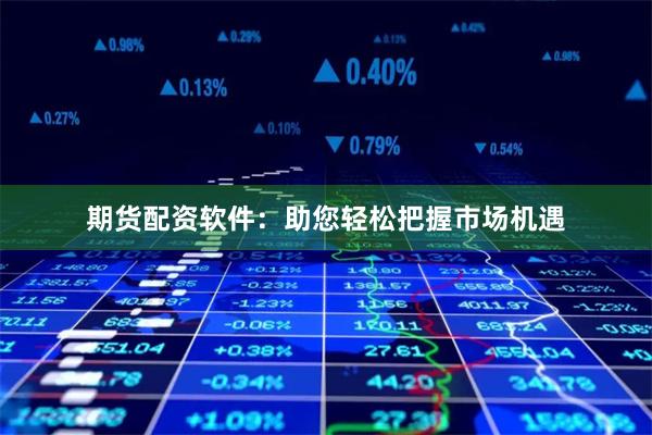 期货配资软件：助您轻松把握市场机遇
