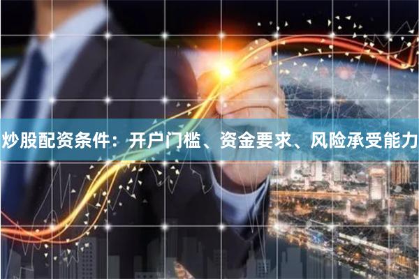 炒股配资条件：开户门槛、资金要求、风险承受能力