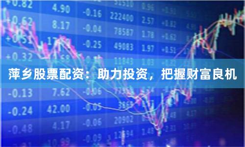 萍乡股票配资：助力投资，把握财富良机